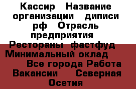 Кассир › Название организации ­ диписи.рф › Отрасль предприятия ­ Рестораны, фастфуд › Минимальный оклад ­ 28 000 - Все города Работа » Вакансии   . Северная Осетия